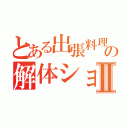 とある出張料理人の解体ショーⅡ（）