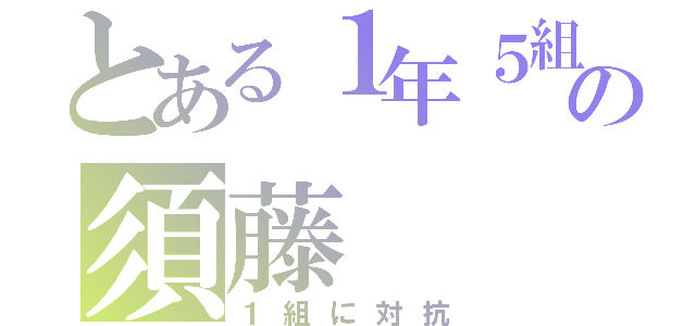 とある１年５組の須藤（１組に対抗）