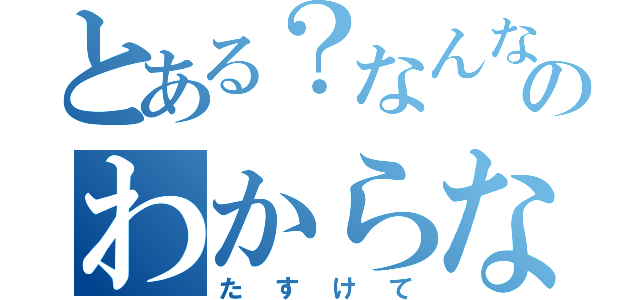 とある？なんなのわからない（たすけて）