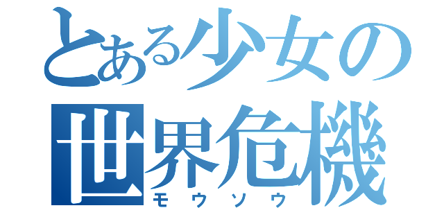 とある少女の世界危機（モウソウ）