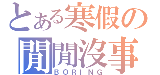 とある寒假の閒閒沒事（ＢＯＲＩＮＧ）