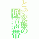 とある変態の低音声帯（モエボイス）