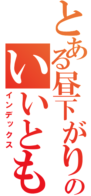 とある昼下がりのいいとも！（インデックス）