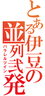 とある伊豆の並列弐発（パラレルツイン）