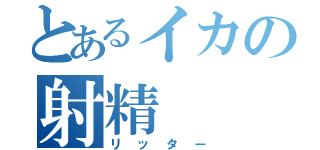 とあるイカの射精（リッター）