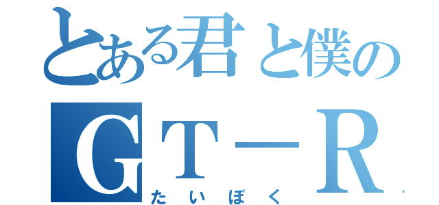 とある君と僕のＧＴ－Ｒ（たいぼく）