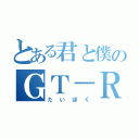 とある君と僕のＧＴ－Ｒ（たいぼく）