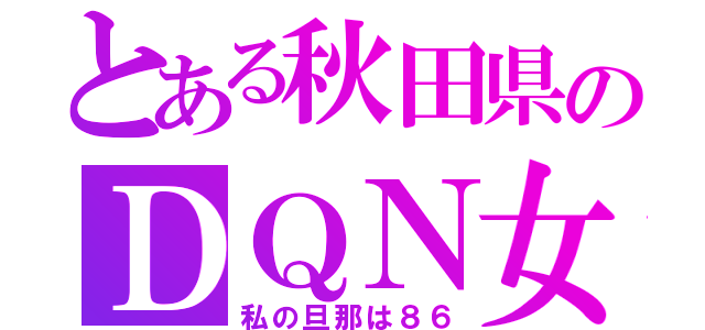 とある秋田県のＤＱＮ女（私の旦那は８６）