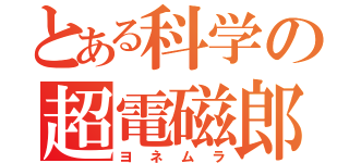 とある科学の超電磁郎（ヨネムラ）