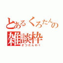 とあるくろたんの雑談枠（ざつだんわく）