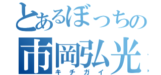 とあるぼっちの市岡弘光（キチガイ）