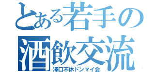 とある若手の酒飲交流（澤口不休ドンマイ会）