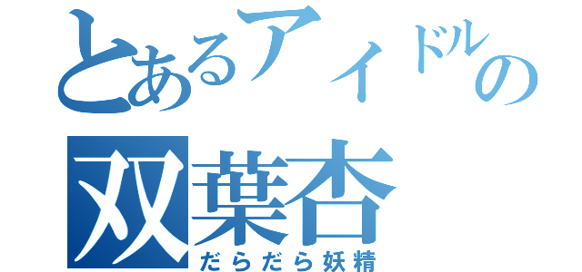 とあるアイドルの双葉杏（だらだら妖精）