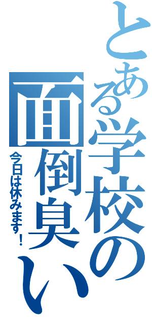 とある学校の面倒臭い（今日は休みます！）