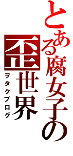 とある腐女子の歪世界（ヲタクブログ）