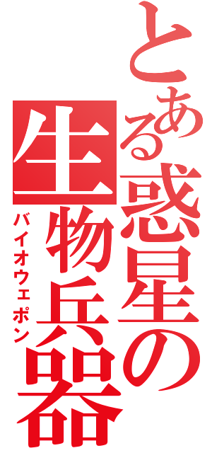 とある惑星の生物兵器（バイオウェポン）