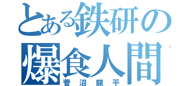 とある鉄研の爆食人間（菅沼龍平）