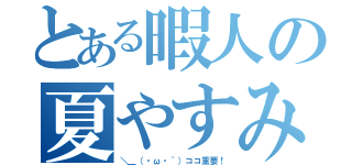 とある暇人の夏やすみ（＼＿（・ω・｀）ココ重要！）