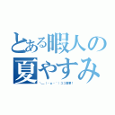 とある暇人の夏やすみ（＼＿（・ω・｀）ココ重要！）