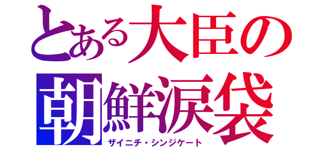 とある大臣の朝鮮涙袋（ザイニチ・シンジケート）