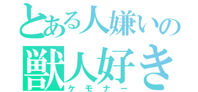 とある人嫌いの獣人好き（ケモナー）