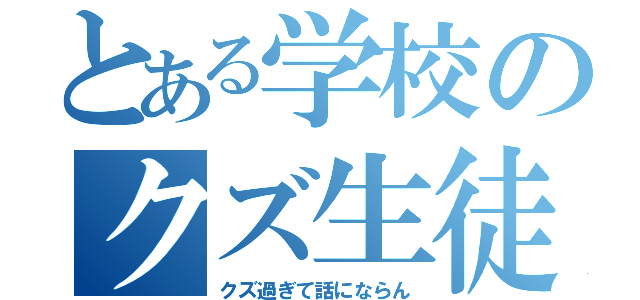 とある学校のクズ生徒（クズ過ぎて話にならん）