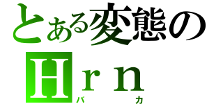 とある変態のＨｒｎ（バカ）