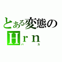 とある変態のＨｒｎ（バカ）