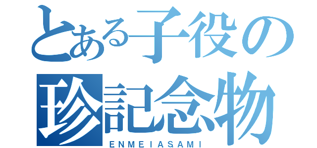 とある子役の珍記念物（Ｅ．Ｎ．Ｍ．Ｅ．Ｉ　Ａ．Ｓ．Ａ．Ｍ．Ｉ）