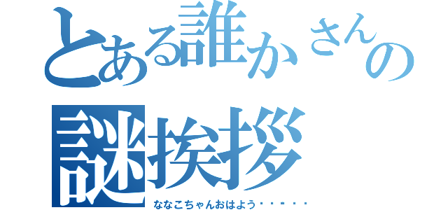 とある誰かさんの謎挨拶（ななこちゃんおはよう☀🙋❗）