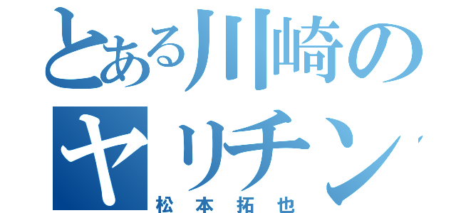 とある川崎のヤリチン（松本拓也）