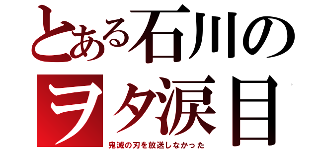 とある石川のヲタ涙目（鬼滅の刃を放送しなかった）