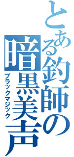 とある釣師の暗黒美声（ブラックマジック）