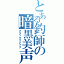 とある釣師の暗黒美声（ブラックマジック）