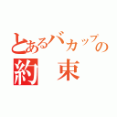 とあるバカップルの約 束（）