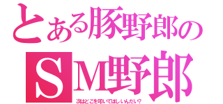 とある豚野郎のＳＭ野郎（次はどこを叩いてほしいんだい？）