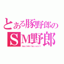 とある豚野郎のＳＭ野郎（次はどこを叩いてほしいんだい？）