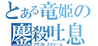 とある竜姫の鏖殺吐息（ブラストスクリーム）