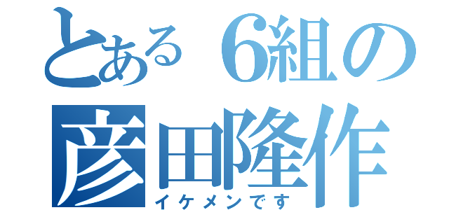 とある６組の彦田隆作（イケメンです）