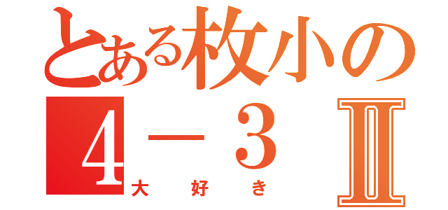 とある枚小の４－３Ⅱ（大好き）