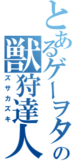 とあるゲーヲタの獣狩達人（ズサカズキ）