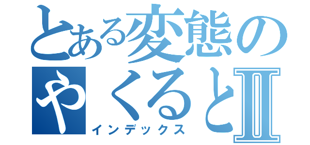 とある変態のやくると君Ⅱ（インデックス）