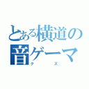 とある横道の音ゲーマー（クズ）