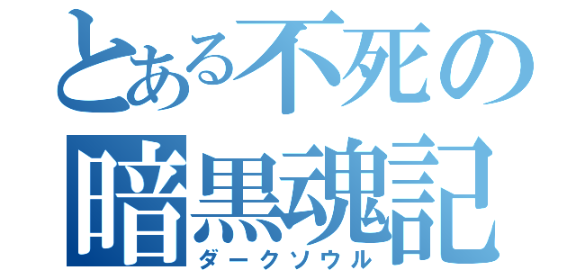 とある不死の暗黒魂記（ダークソウル）