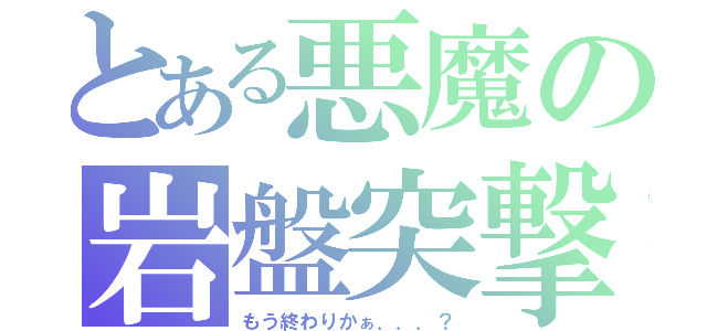 とある悪魔の岩盤突撃（もう終わりかぁ．．．？）