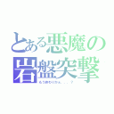 とある悪魔の岩盤突撃（もう終わりかぁ．．．？）