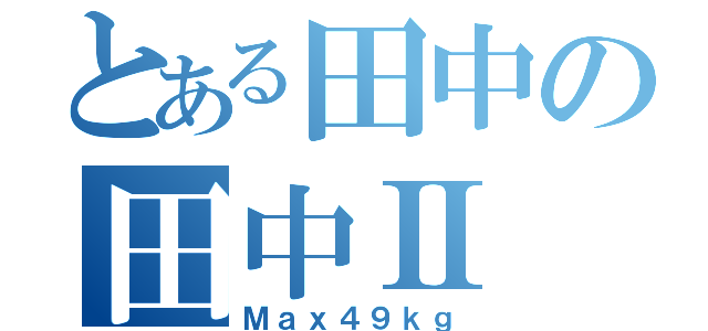 とある田中の田中Ⅱ（Ｍａｘ４９ｋｇ）