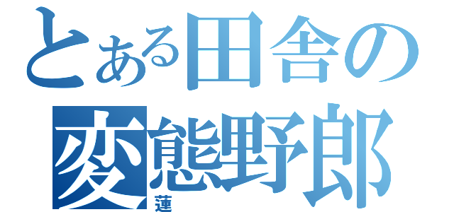 とある田舎の変態野郎（蓮）