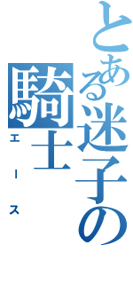 とある迷子の騎士（エース）