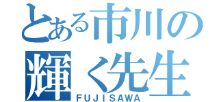 とある市川の輝く先生（ＦＵＪＩＳＡＷＡ）